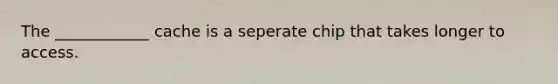 The ____________ cache is a seperate chip that takes longer to access.