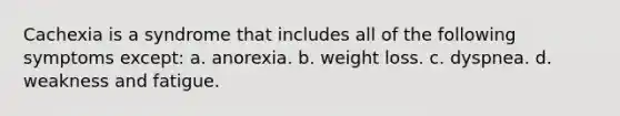 Cachexia is a syndrome that includes all of the following symptoms except: a. anorexia. b. weight loss. c. dyspnea. d. weakness and fatigue.