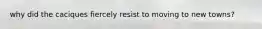 why did the caciques fiercely resist to moving to new towns?