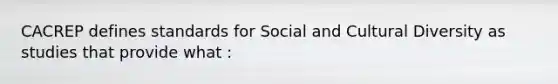 CACREP defines standards for Social and Cultural Diversity as studies that provide what :