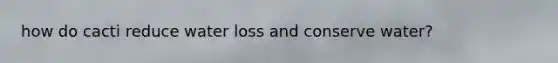 how do cacti reduce water loss and conserve water?