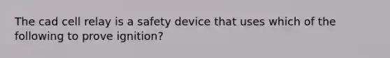 The cad cell relay is a safety device that uses which of the following to prove ignition?