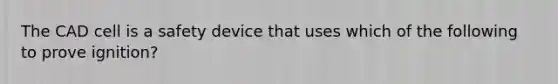 The CAD cell is a safety device that uses which of the following to prove ignition?