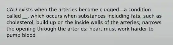 CAD exists when the arteries become clogged—a condition called __, which occurs when substances including fats, such as cholesterol, build up on the inside walls of the arteries; narrows the opening through the arteries; heart must work harder to pump blood