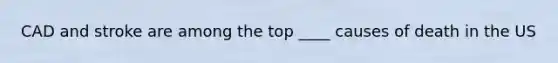 CAD and stroke are among the top ____ causes of death in the US