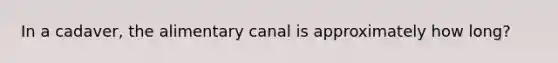 In a cadaver, the alimentary canal is approximately how long?