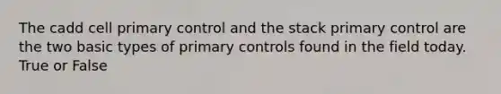 The cadd cell primary control and the stack primary control are the two basic types of primary controls found in the field today. True or False