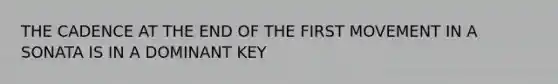 THE CADENCE AT THE END OF THE FIRST MOVEMENT IN A SONATA IS IN A DOMINANT KEY