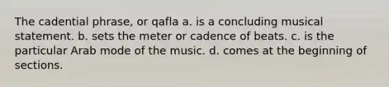 The cadential phrase, or qafla a. is a concluding musical statement. b. sets the meter or cadence of beats. c. is the particular Arab mode of the music. d. comes at the beginning of sections.