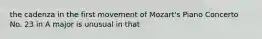 the cadenza in the first movement of Mozart's Piano Concerto No. 23 in A major is unusual in that