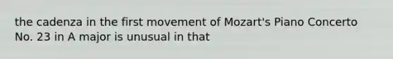 the cadenza in the first movement of Mozart's Piano Concerto No. 23 in A major is unusual in that