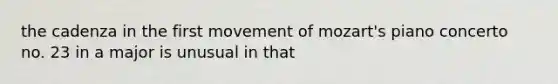 the cadenza in the first movement of mozart's piano concerto no. 23 in a major is unusual in that