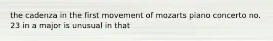 the cadenza in the first movement of mozarts piano concerto no. 23 in a major is unusual in that