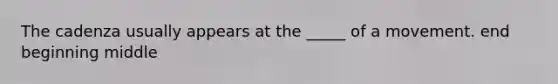 The cadenza usually appears at the _____ of a movement. end beginning middle