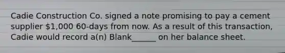 Cadie Construction Co. signed a note promising to pay a cement supplier 1,000 60-days from now. As a result of this transaction, Cadie would record a(n) Blank______ on her balance sheet.