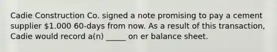 Cadie Construction Co. signed a note promising to pay a cement supplier 1.000 60-days from now. As a result of this transaction, Cadie would record a(n) _____ on er balance sheet.