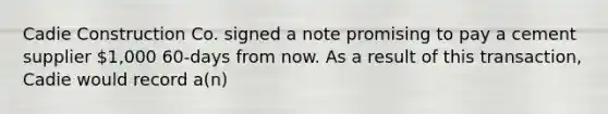 Cadie Construction Co. signed a note promising to pay a cement supplier 1,000 60-days from now. As a result of this transaction, Cadie would record a(n)