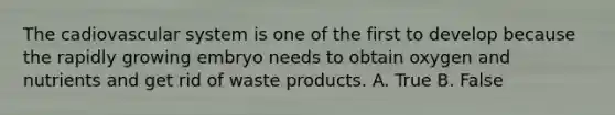 The cadiovascular system is one of the first to develop because the rapidly growing embryo needs to obtain oxygen and nutrients and get rid of waste products. A. True B. False