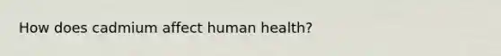 How does cadmium affect human health?