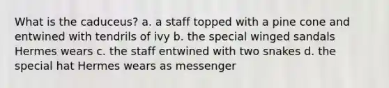 What is the caduceus? a. a staff topped with a pine cone and entwined with tendrils of ivy b. the special winged sandals Hermes wears c. the staff entwined with two snakes d. the special hat Hermes wears as messenger