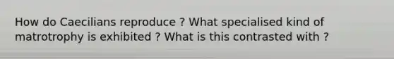 How do Caecilians reproduce ? What specialised kind of matrotrophy is exhibited ? What is this contrasted with ?