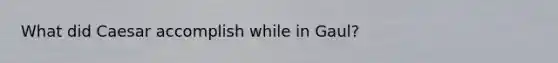 What did Caesar accomplish while in Gaul?