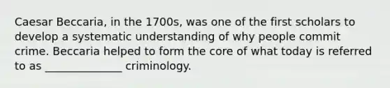 Caesar Beccaria, in the 1700s, was one of the first scholars to develop a systematic understanding of why people commit crime. Beccaria helped to form the core of what today is referred to as ______________ criminology.​