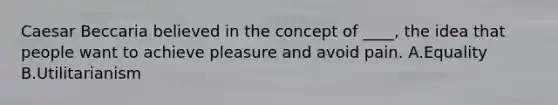 Caesar Beccaria believed in the concept of ____, the idea that people want to achieve pleasure and avoid pain. A.Equality B.Utilitarianism