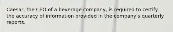 Caesar, the CEO of a beverage company, is required to certify the accuracy of information provided in the company's quarterly reports.