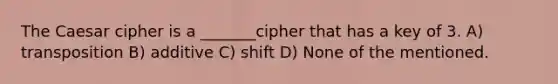 The Caesar cipher is a _______cipher that has a key of 3. A) transposition B) additive C) shift D) None of the mentioned.