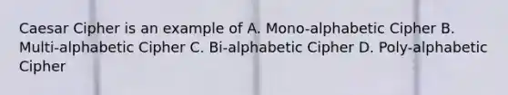 Caesar Cipher is an example of A. Mono-alphabetic Cipher B. Multi-alphabetic Cipher C. Bi-alphabetic Cipher D. Poly-alphabetic Cipher