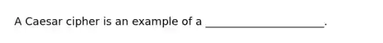 A Caesar cipher is an example of a ______________________.