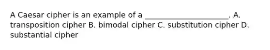 A Caesar cipher is an example of a ______________________. A. transposition cipher B. bimodal cipher C. substitution cipher D. substantial cipher