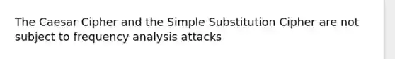 The Caesar Cipher and the Simple Substitution Cipher are not subject to frequency analysis attacks