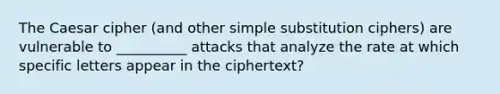 The Caesar cipher (and other simple substitution ciphers) are vulnerable to __________ attacks that analyze the rate at which specific letters appear in the ciphertext?