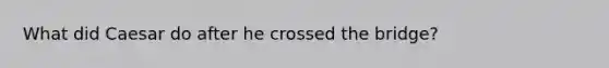 What did Caesar do after he crossed the bridge?