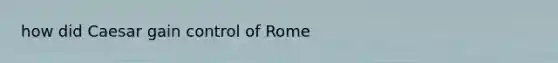 how did Caesar gain control of Rome