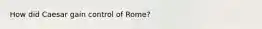 How did Caesar gain control of Rome?