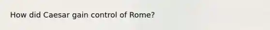 How did Caesar gain control of Rome?