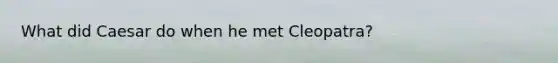 What did Caesar do when he met Cleopatra?