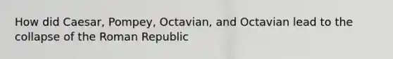 How did Caesar, Pompey, Octavian, and Octavian lead to the collapse of the Roman Republic