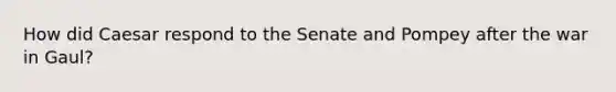 How did Caesar respond to the Senate and Pompey after the war in Gaul?