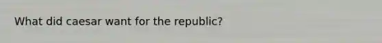 What did caesar want for the republic?