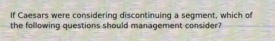 If Caesars were considering discontinuing a​ segment, which of the following questions should management​ consider?