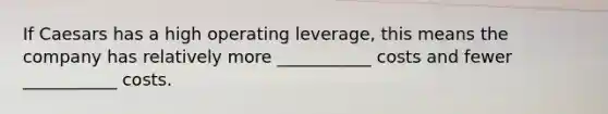 If Caesars has a high operating​ leverage, this means the company has relatively more​ ___________ costs and fewer​ ___________ costs.