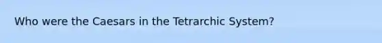 Who were the Caesars in the Tetrarchic System?