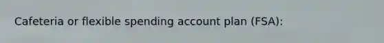 Cafeteria or flexible spending account plan (FSA):