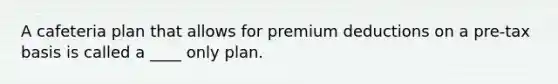 A cafeteria plan that allows for premium deductions on a pre-tax basis is called a ____ only plan.