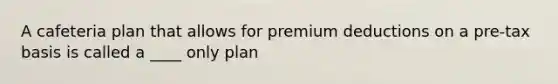 A cafeteria plan that allows for premium deductions on a pre-tax basis is called a ____ only plan