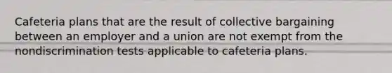 Cafeteria plans that are the result of collective bargaining between an employer and a union are not exempt from the nondiscrimination tests applicable to cafeteria plans.